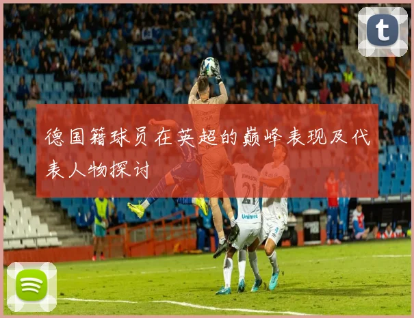 德国籍球员在英超的巅峰表现及代表人物探讨