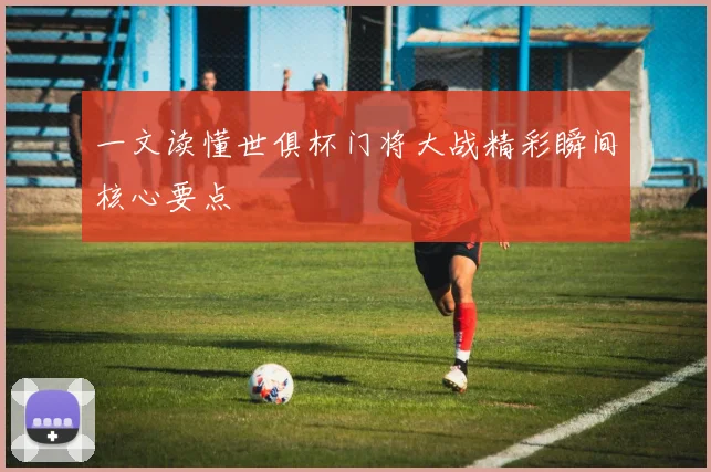 一文读懂世俱杯门将大战精彩瞬间核心要点