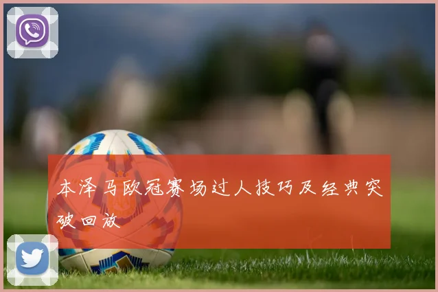 本泽马欧冠赛场过人技巧及经典突破回放