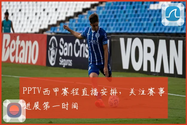 PPTV西甲赛程直播安排，关注赛事进展第一时间