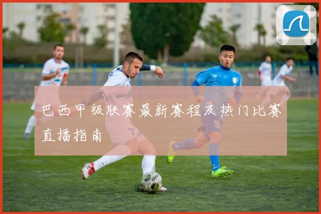 巴西甲级联赛最新赛程及热门比赛直播指南