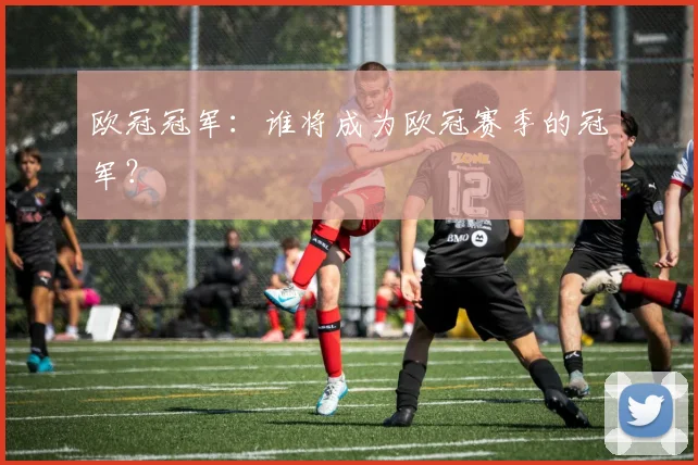 欧冠冠军：谁将成为欧冠赛季的冠军？