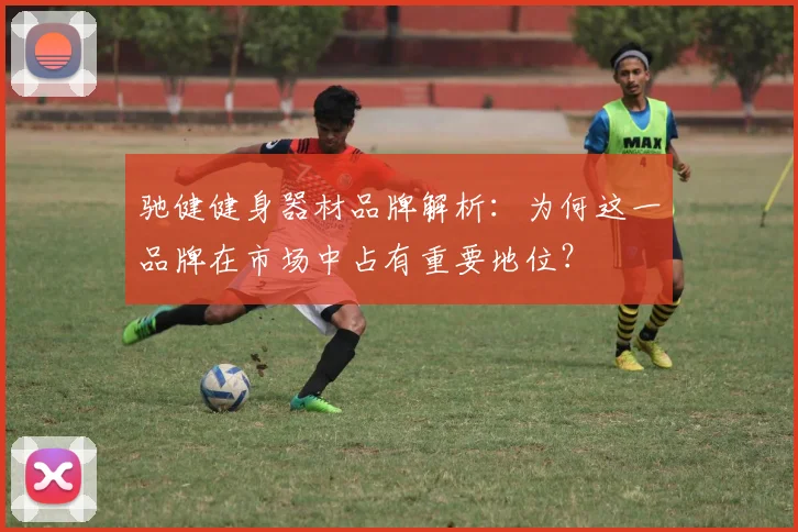 驰健健身器材品牌解析：为何这一品牌在市场中占有重要地位？