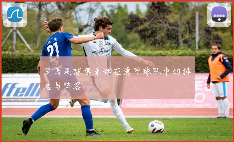 罗马足球俱乐部在意甲球队中的排名与阵容