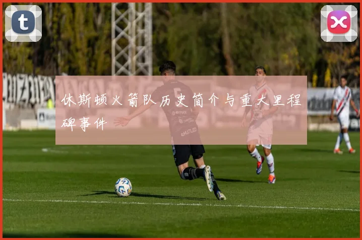 休斯顿火箭队历史简介与重大里程碑事件