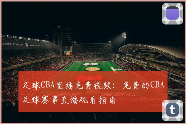 足球CBA直播免费视频:免费的CBA足球赛事直播观看指南