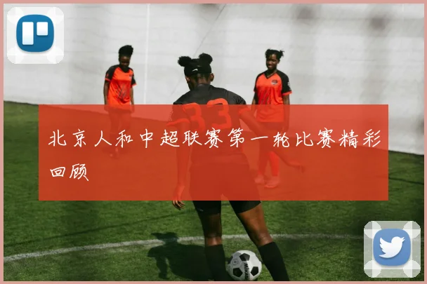 北京人和中超联赛第一轮比赛精彩回顾